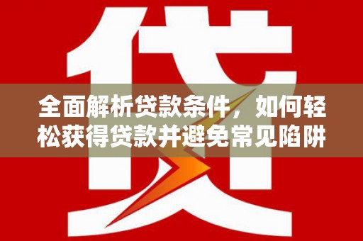 昌邑全面解析贷款条件，如何轻松获得贷款并避免常见陷阱