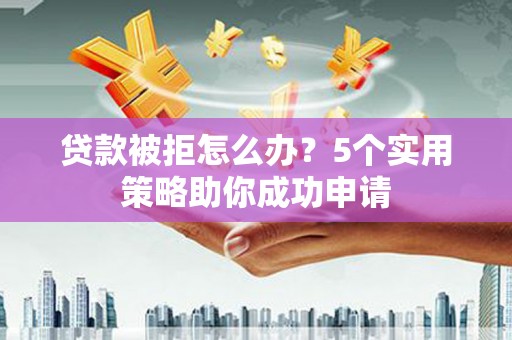 昌邑贷款被拒怎么办？5个实用策略助你成功申请