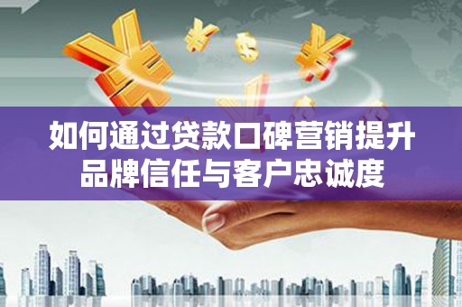 昌邑如何通过贷款口碑营销提升品牌信任与客户忠诚度