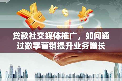 昌邑贷款社交媒体推广，如何通过数字营销提升业务增长