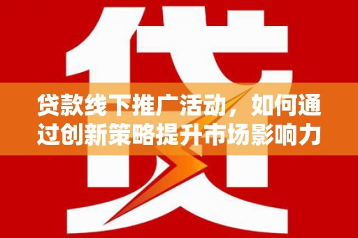 昌邑贷款线下推广活动，如何通过创新策略提升市场影响力