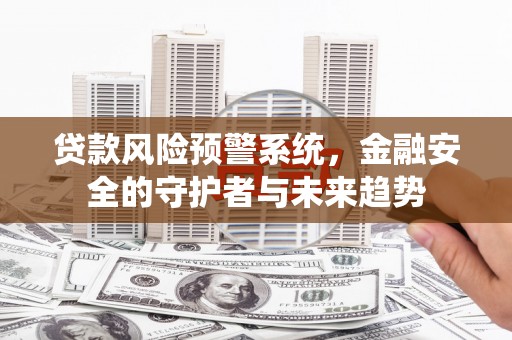 昌邑贷款风险预警系统，金融安全的守护者与未来趋势