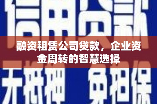 昌邑融资租赁公司贷款，企业资金周转的智慧选择
