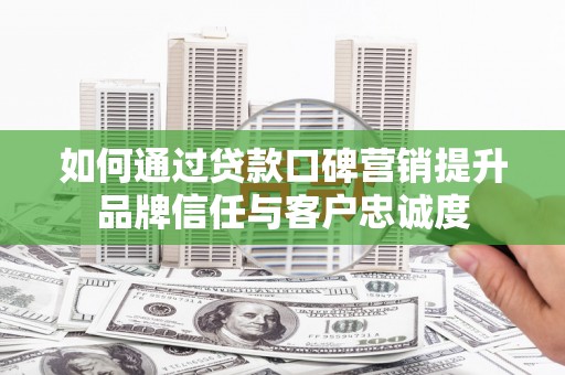 昌邑如何通过贷款口碑营销提升品牌信任与客户忠诚度