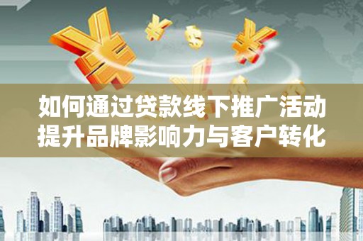 昌邑如何通过贷款线下推广活动提升品牌影响力与客户转化率