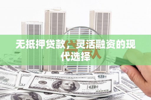 昌邑无抵押贷款，灵活融资的现代选择