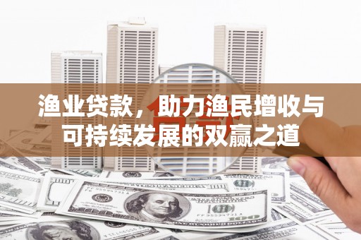 昌邑渔业贷款，助力渔民增收与可持续发展的双赢之道