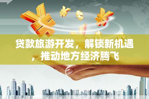 昌邑贷款旅游开发，解锁新机遇，推动地方经济腾飞