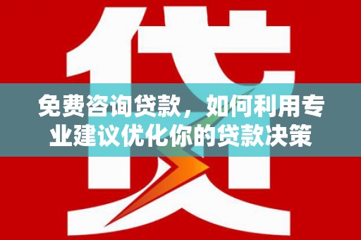昌邑免费咨询贷款，如何利用专业建议优化你的贷款决策