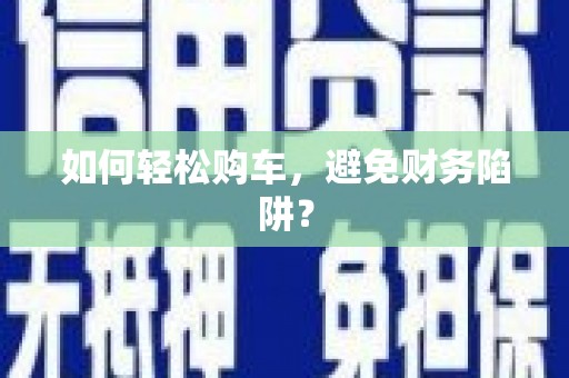 昌邑如何轻松购车，避免财务陷阱？